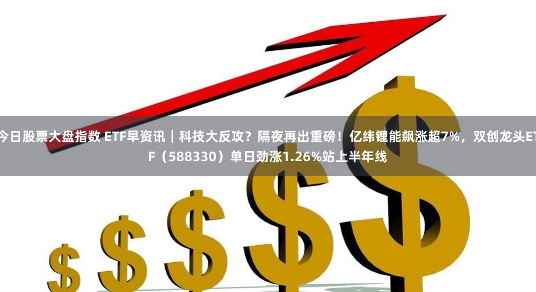 今日股票大盘指数 ETF早资讯｜科技大反攻？隔夜再出重磅！亿纬锂能飙涨超7%，双创龙头ETF（588330）单日劲涨1.26%站上半年线