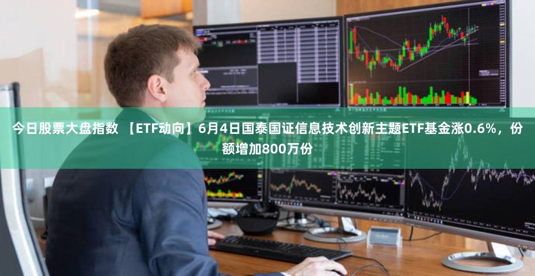 今日股票大盘指数 【ETF动向】6月4日国泰国证信息技术创新主题ETF基金涨0.6%,份额增加800万份