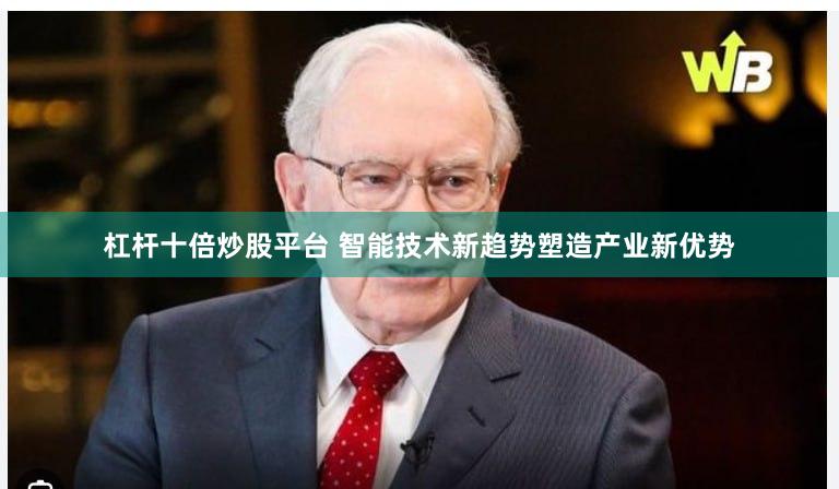 杠杆十倍炒股平台 智能技术新趋势塑造产业新优势