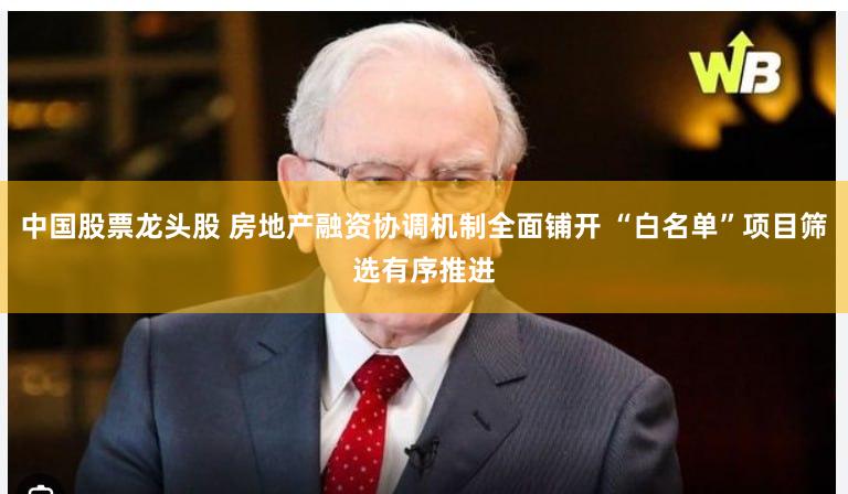 中国股票龙头股 房地产融资协调机制全面铺开 “白名单”项目筛选有序推进