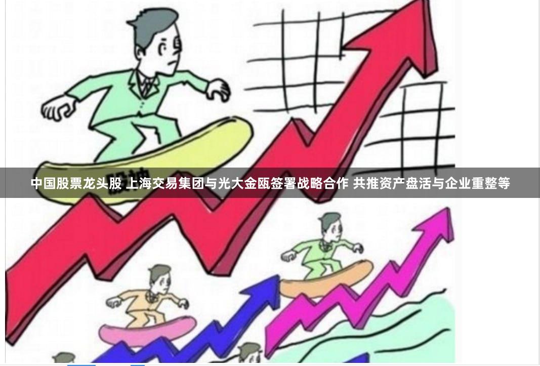 中国股票龙头股 上海交易集团与光大金瓯签署战略合作 共推资产盘活与企业重整等