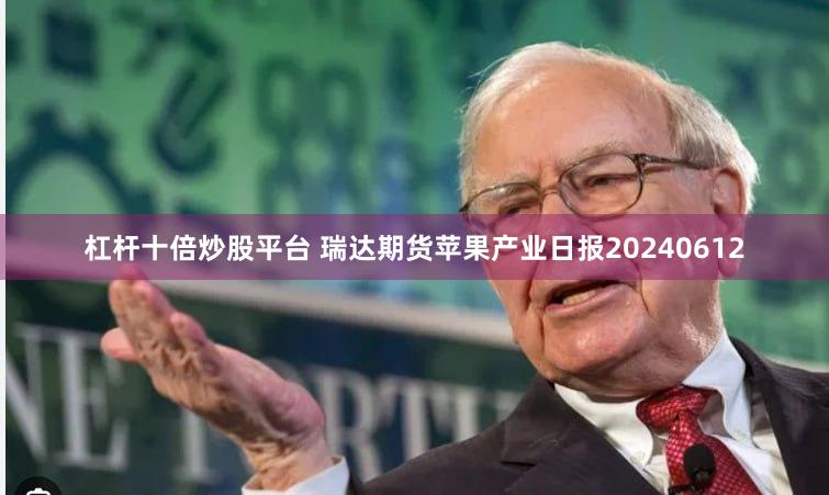 杠杆十倍炒股平台 瑞达期货苹果产业日报20240612