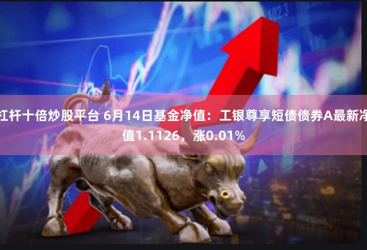 杠杆十倍炒股平台 6月14日基金净值：工银尊享短债债券A最新净值1.1126，涨0.01%