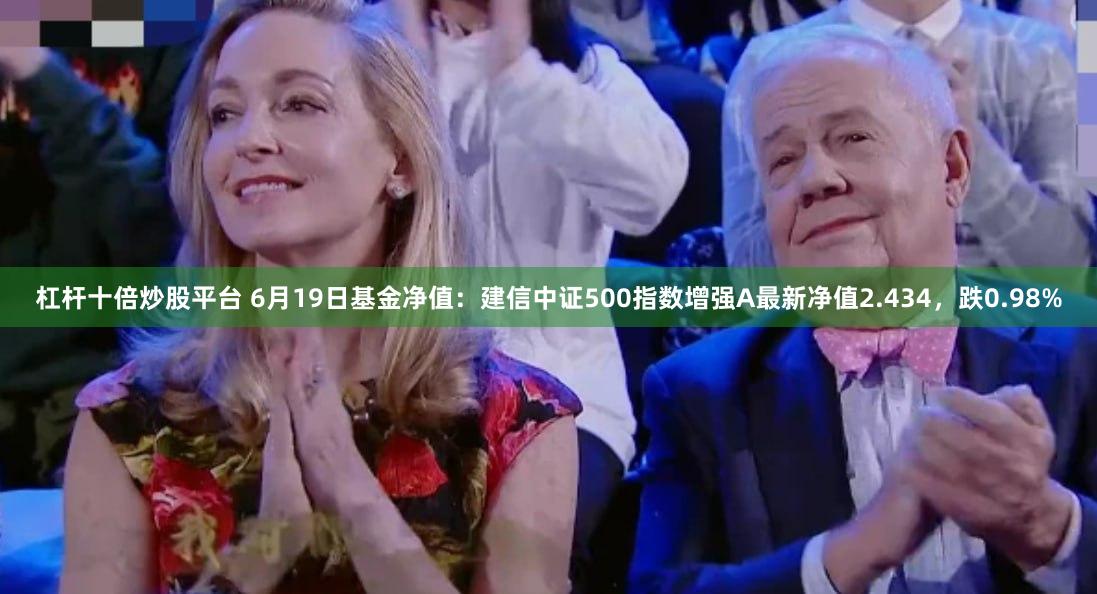 杠杆十倍炒股平台 6月19日基金净值：建信中证500指数增强A最新净值2.434，跌0.98%