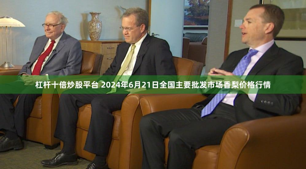 杠杆十倍炒股平台 2024年6月21日全国主要批发市场香梨价格行情