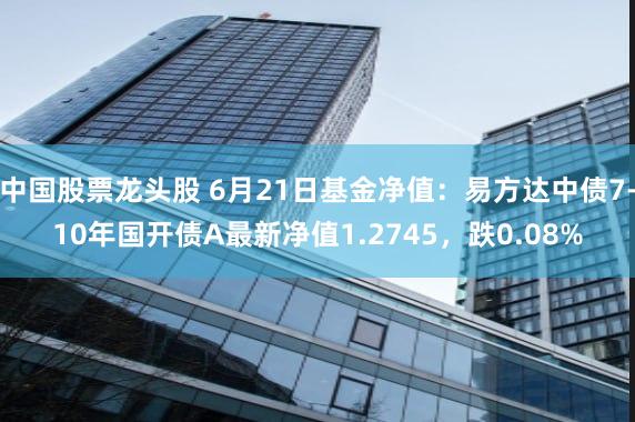 中国股票龙头股 6月21日基金净值：易方达中债7-10年国开债A最新净值1.2745，跌0.08%