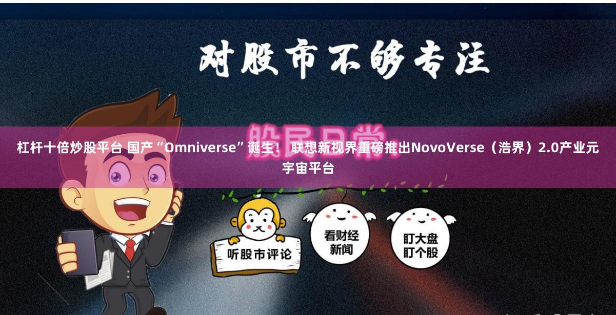 杠杆十倍炒股平台 国产“Omniverse”诞生！ 联想新视界重磅推出NovoVerse（浩界）2.0产业元宇宙平台