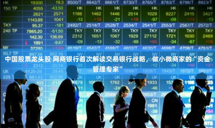 中国股票龙头股 网商银行首次解读交易银行战略，做小微商家的“资金管理专家”