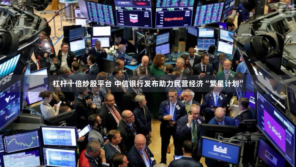 杠杆十倍炒股平台 中信银行发布助力民营经济“繁星计划”