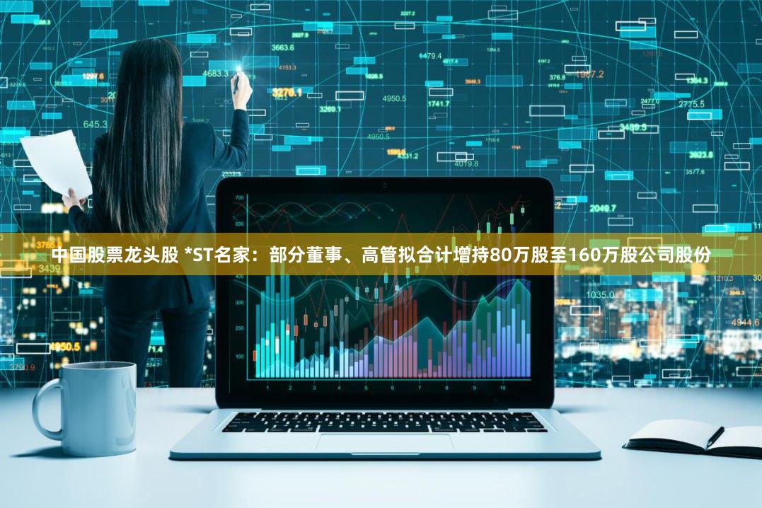 中国股票龙头股 *ST名家：部分董事、高管拟合计增持80万股至160万股公司股份