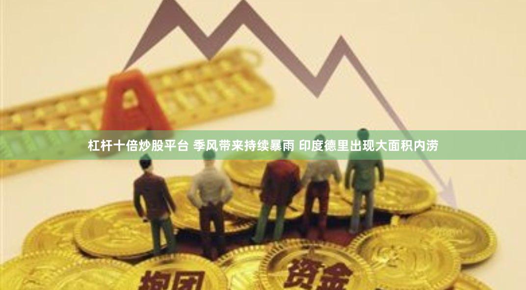 杠杆十倍炒股平台 季风带来持续暴雨 印度德里出现大面积内涝