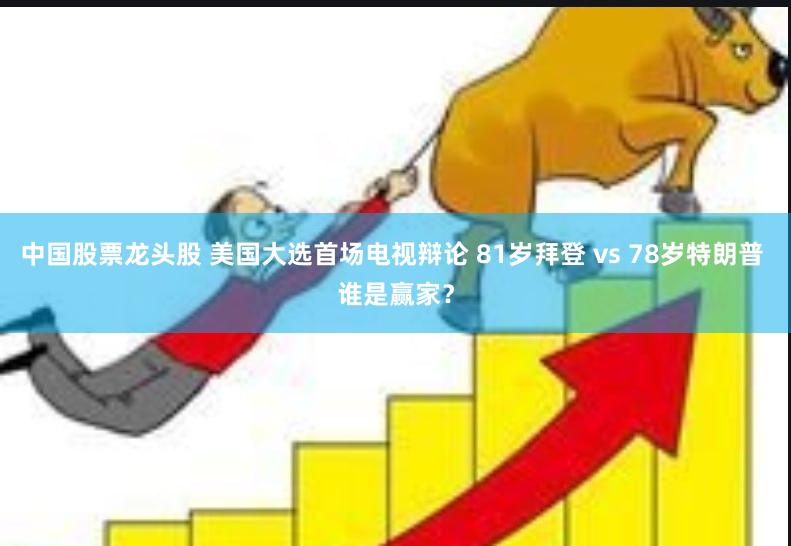 中国股票龙头股 美国大选首场电视辩论 81岁拜登 vs 78岁特朗普 谁是赢家？