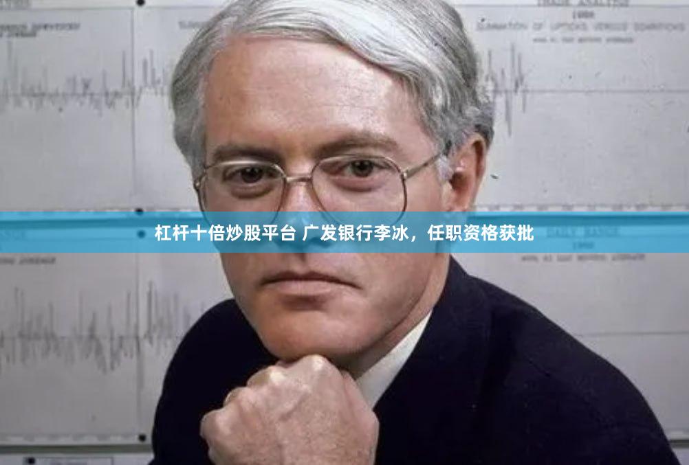 杠杆十倍炒股平台 广发银行李冰，任职资格获批