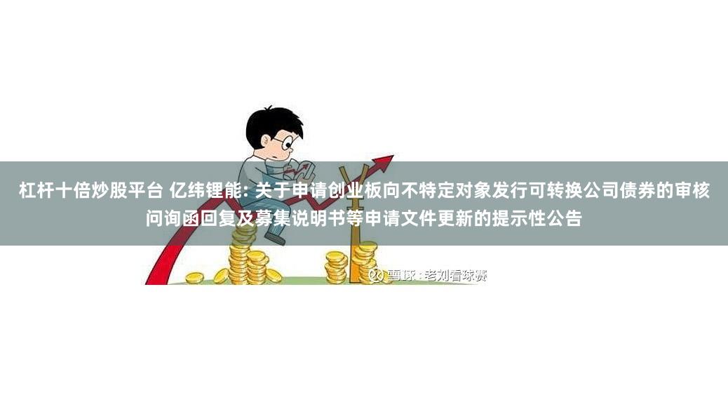 杠杆十倍炒股平台 亿纬锂能: 关于申请创业板向不特定对象发行可转换公司债券的审核问询函回复及募集说明书等申请文件更新的提示性公告