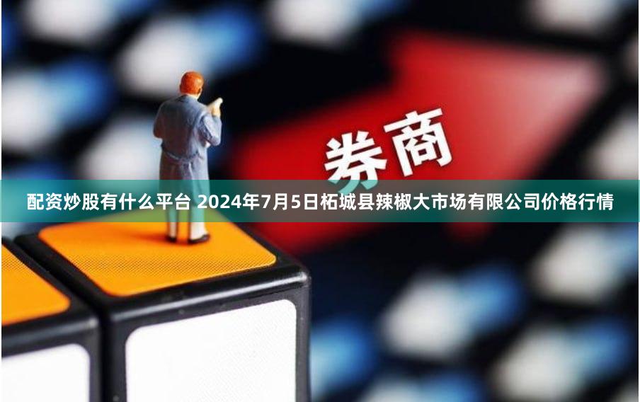 配资炒股有什么平台 2024年7月5日柘城县辣椒大市场有限公司价格行情