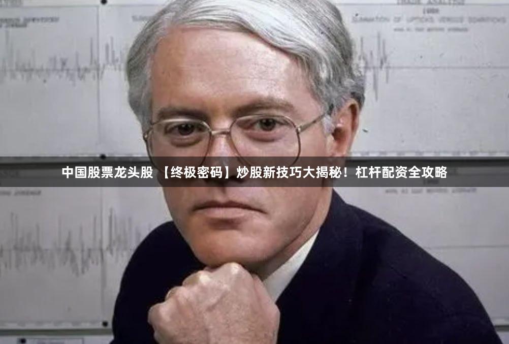 中国股票龙头股 【终极密码】炒股新技巧大揭秘！杠杆配资全攻略