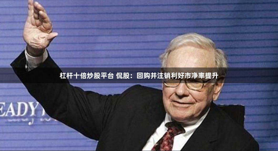 杠杆十倍炒股平台 侃股：回购并注销利好市净率提升