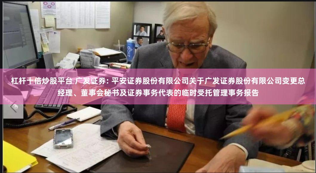 杠杆十倍炒股平台 广发证券: 平安证券股份有限公司关于广发证券股份有限公司变更总经理、董事会秘书及证券事务代表的临时受托管理事务报告