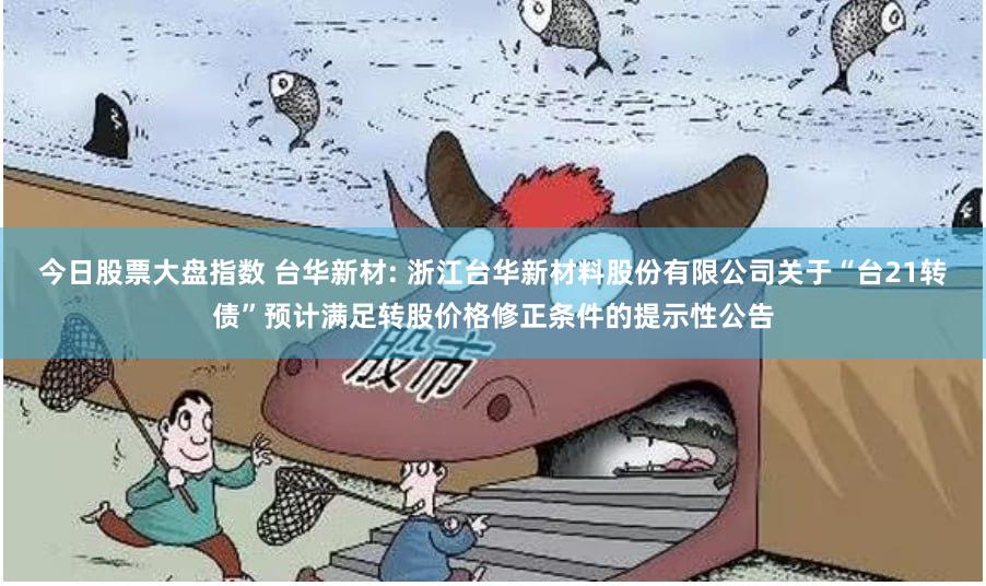 今日股票大盘指数 台华新材: 浙江台华新材料股份有限公司关于“台21转债”预计满足转股价格修正条件的提示性公告