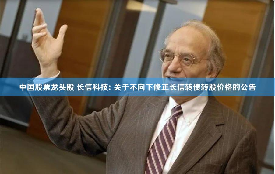 中国股票龙头股 长信科技: 关于不向下修正长信转债转股价格的公告