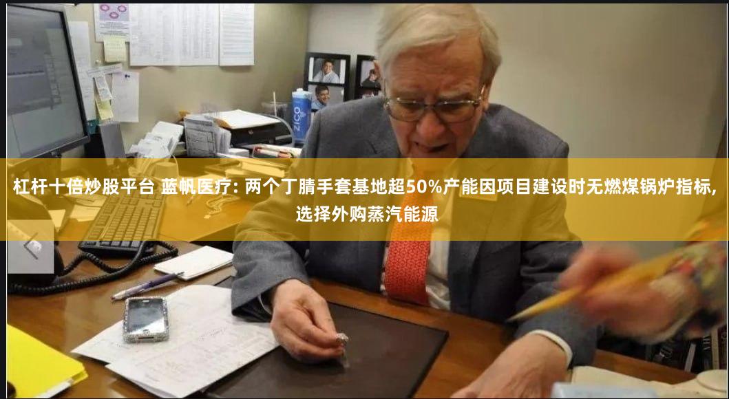 杠杆十倍炒股平台 蓝帆医疗: 两个丁腈手套基地超50%产能因项目建设时无燃煤锅炉指标, 选择外购蒸汽能源