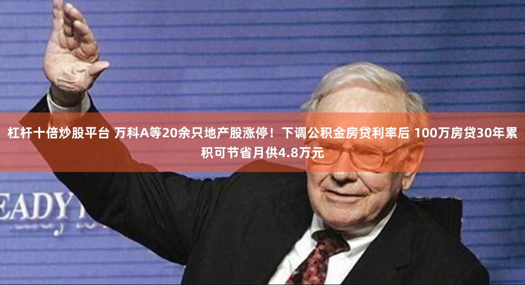 杠杆十倍炒股平台 万科A等20余只地产股涨停！下调公积金房贷利率后 100万房贷30年累积可节省月供4.8万元