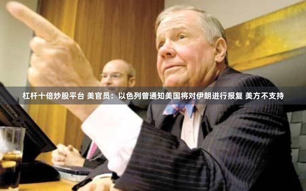 杠杆十倍炒股平台 美官员：以色列曾通知美国将对伊朗进行报复 美方不支持