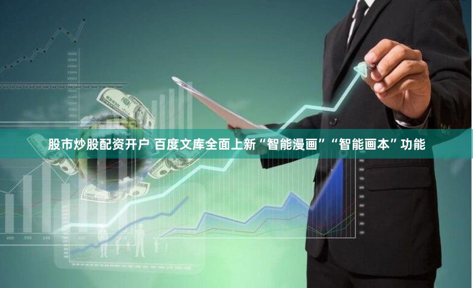 股市炒股配资开户 百度文库全面上新“智能漫画”“智能画本”功能
