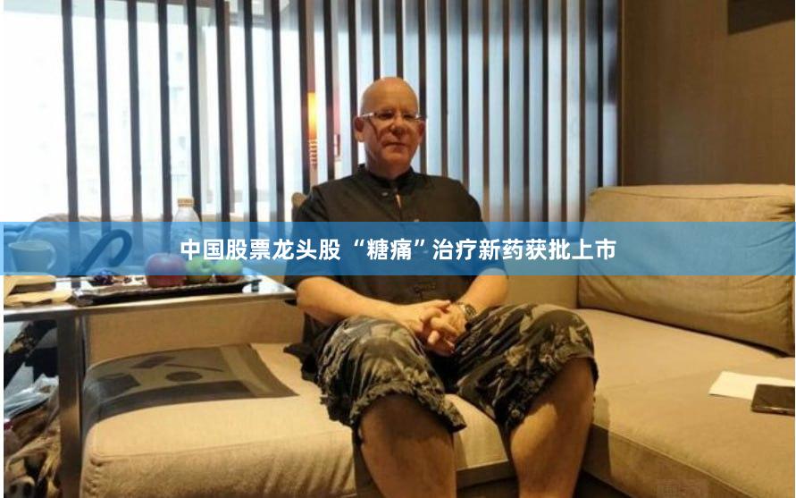 中国股票龙头股 “糖痛”治疗新药获批上市