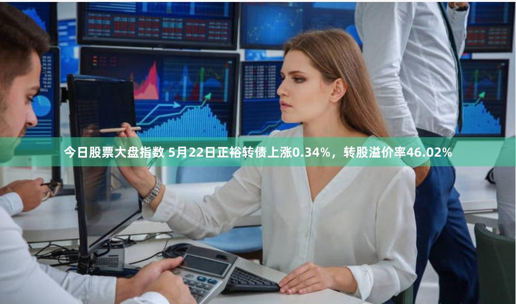 今日股票大盘指数 5月22日正裕转债上涨0.34%，转股溢价率46.02%