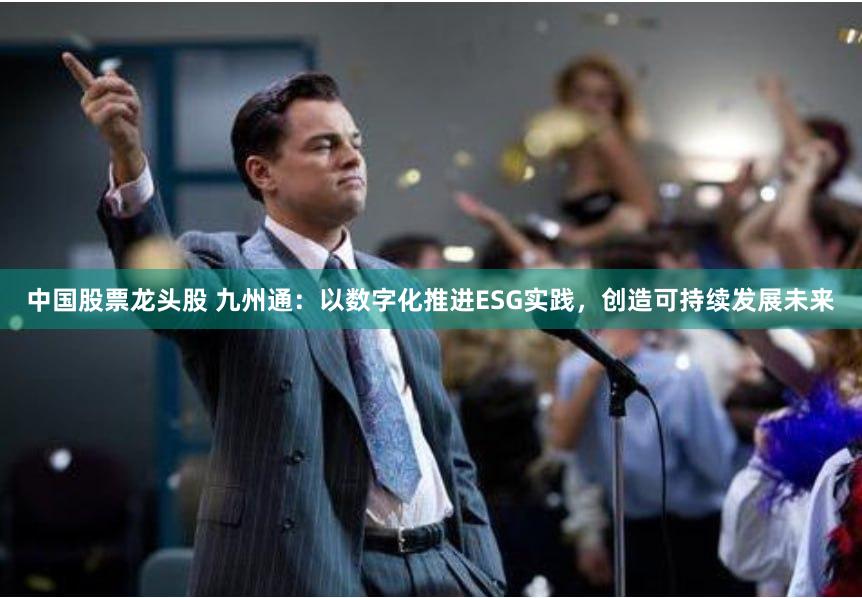 中国股票龙头股 九州通：以数字化推进ESG实践，创造可持续发展未来