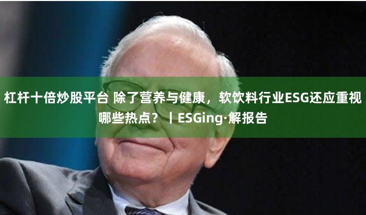 杠杆十倍炒股平台 除了营养与健康，软饮料行业ESG还应重视哪些热点？丨ESGing·解报告