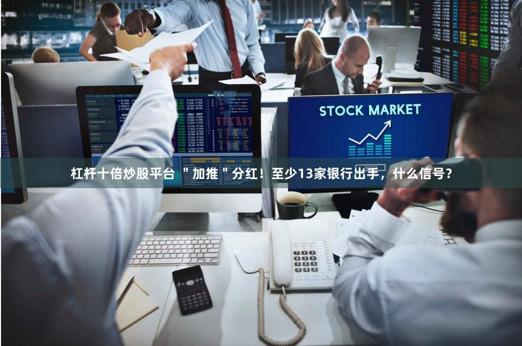 杠杆十倍炒股平台 ＂加推＂分红！至少13家银行出手，什么信号？