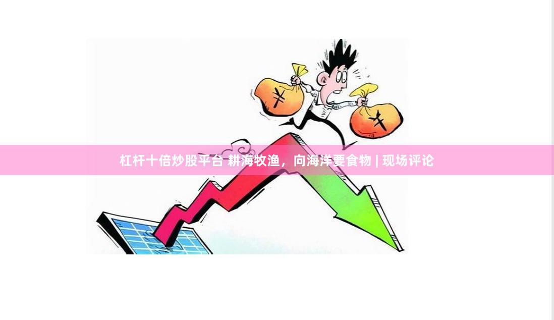 杠杆十倍炒股平台 耕海牧渔，向海洋要食物 | 现场评论