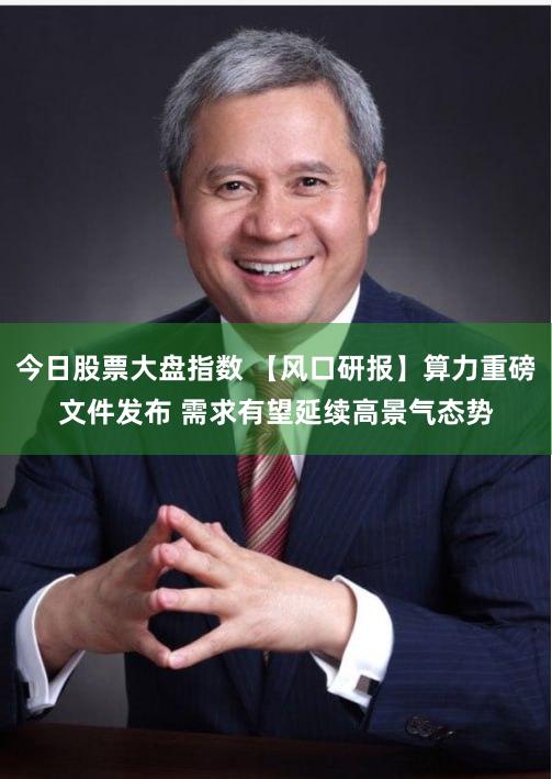 今日股票大盘指数 【风口研报】算力重磅文件发布 需求有望延续高景气态势