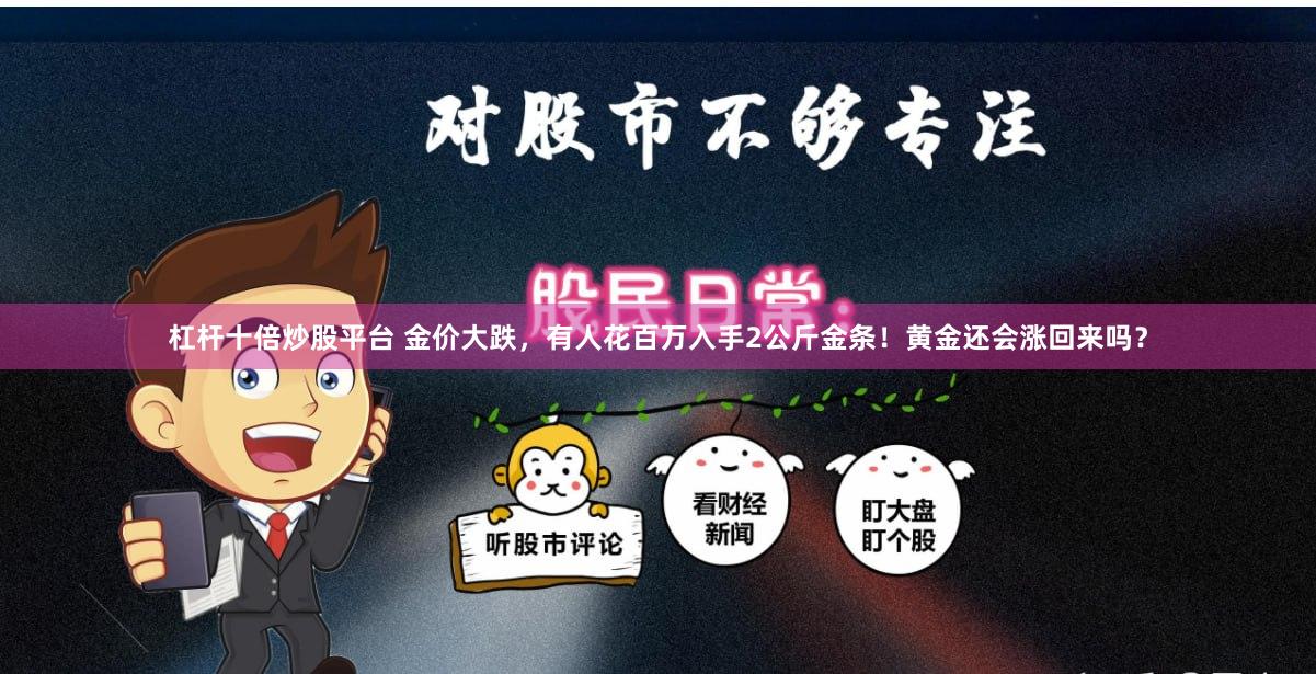 杠杆十倍炒股平台 金价大跌，有人花百万入手2公斤金条！黄金还会涨回来吗？