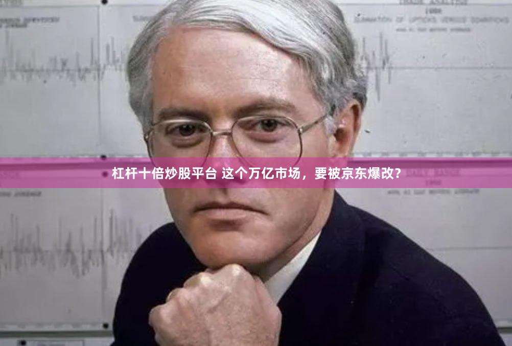 杠杆十倍炒股平台 这个万亿市场，要被京东爆改？