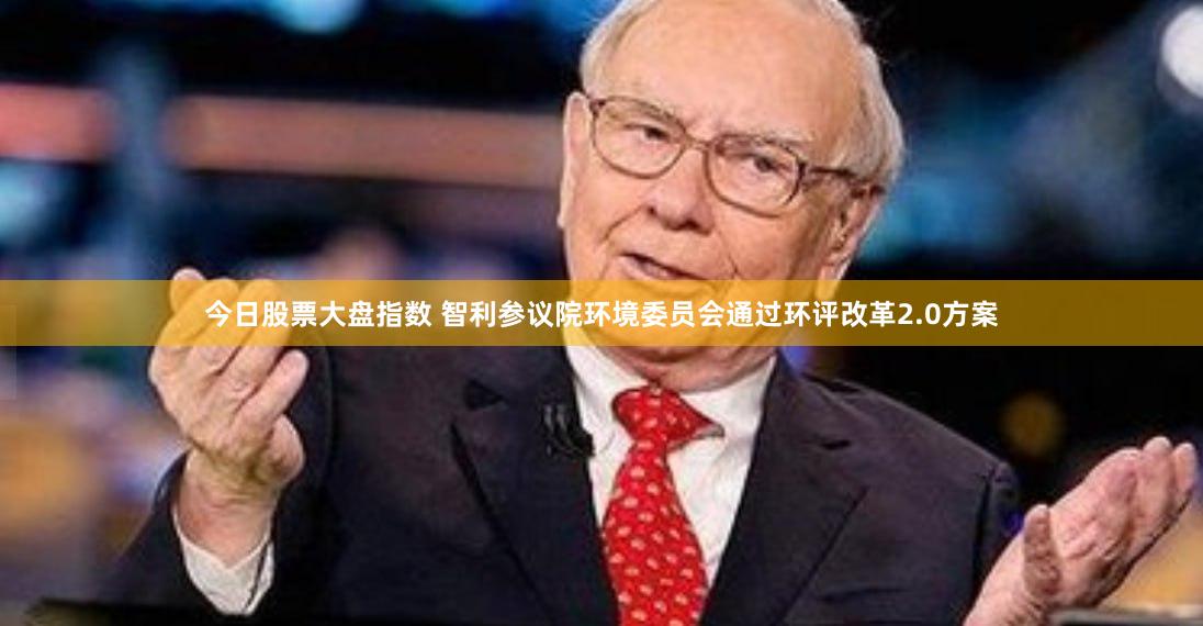今日股票大盘指数 智利参议院环境委员会通过环评改革2.0方案