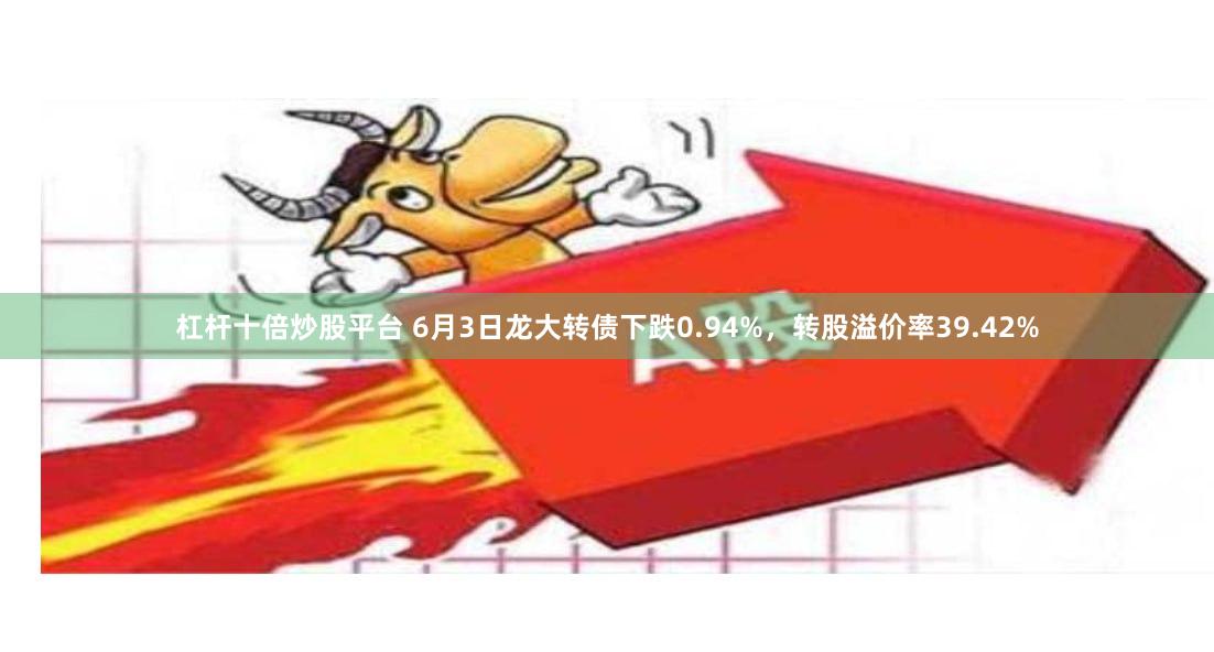 杠杆十倍炒股平台 6月3日龙大转债下跌0.94%，转股溢价率39.42%