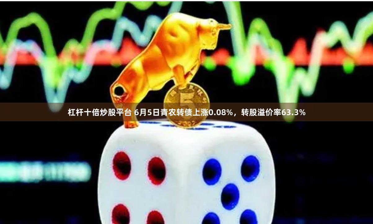 杠杆十倍炒股平台 6月5日青农转债上涨0.08%，转股溢价率63.3%