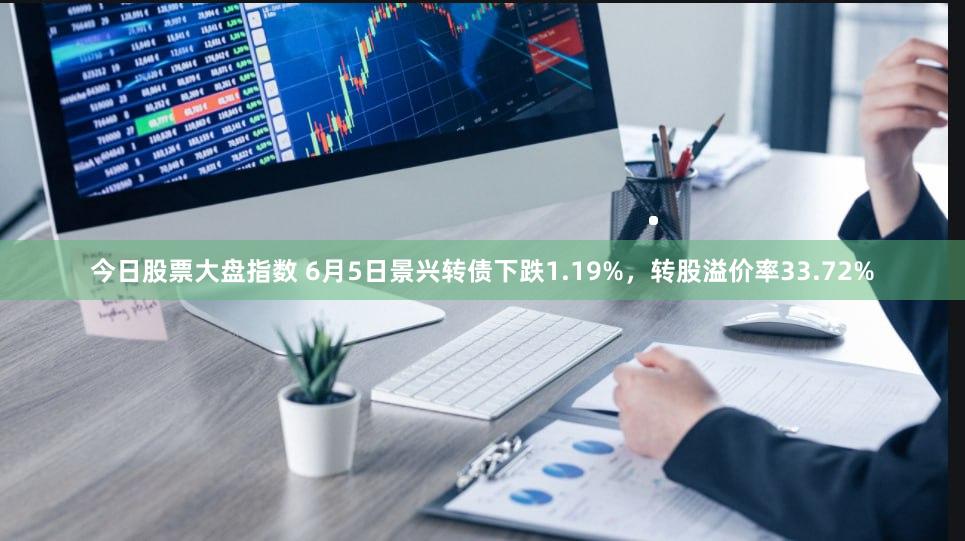 今日股票大盘指数 6月5日景兴转债下跌1.19%，转股溢价率33.72%
