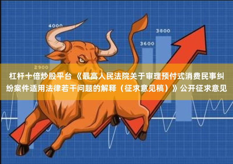 杠杆十倍炒股平台 《最高人民法院关于审理预付式消费民事纠纷案件适用法律若干问题的解释（征求意见稿）》公开征求意见