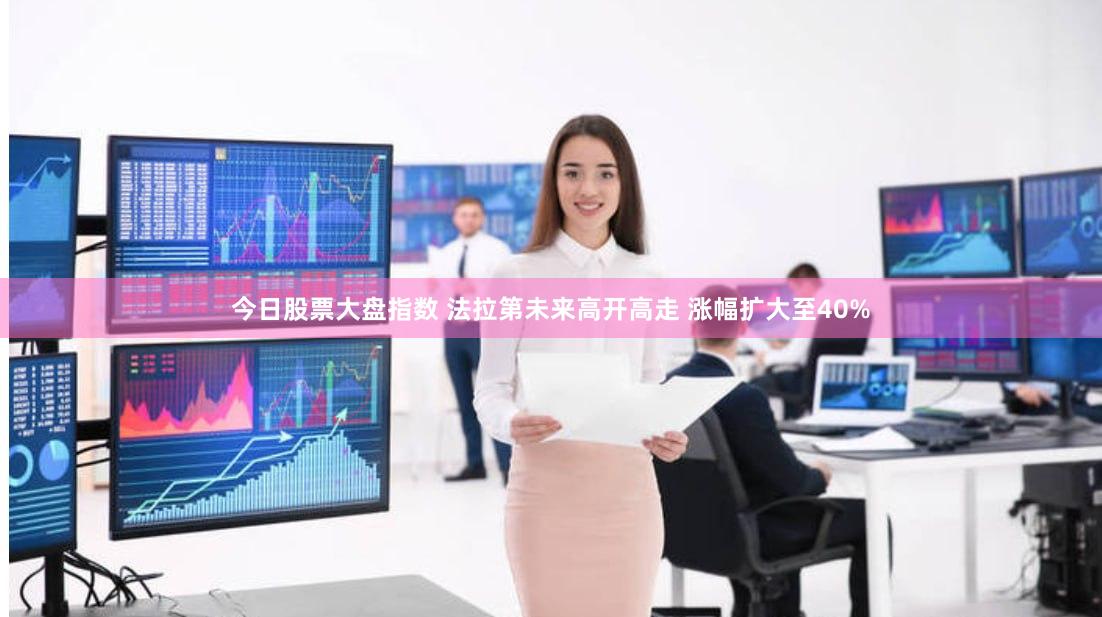 今日股票大盘指数 法拉第未来高开高走 涨幅扩大至40%