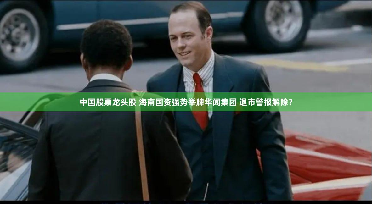中国股票龙头股 海南国资强势举牌华闻集团 退市警报解除？