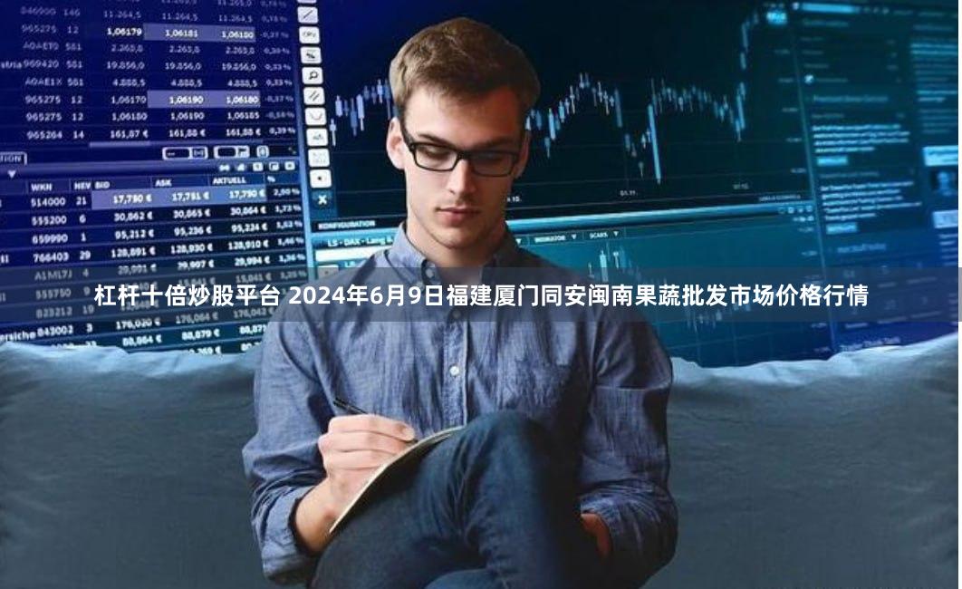 杠杆十倍炒股平台 2024年6月9日福建厦门同安闽南果蔬批发市场价格行情