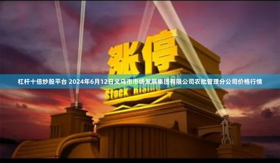 杠杆十倍炒股平台 2024年6月12日义乌市市场发展集团有限公司农批管理分公司价格行情