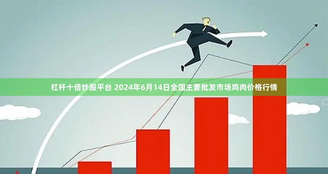杠杆十倍炒股平台 2024年6月14日全国主要批发市场鸡肉价格行情