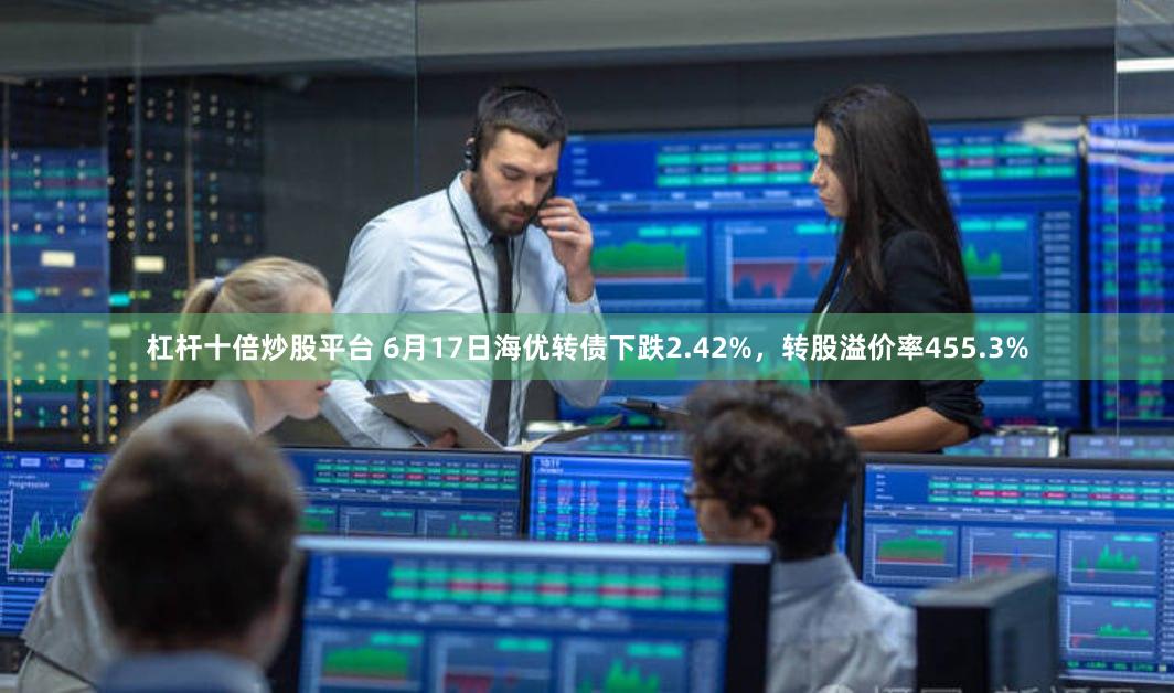 杠杆十倍炒股平台 6月17日海优转债下跌2.42%，转股溢价率455.3%