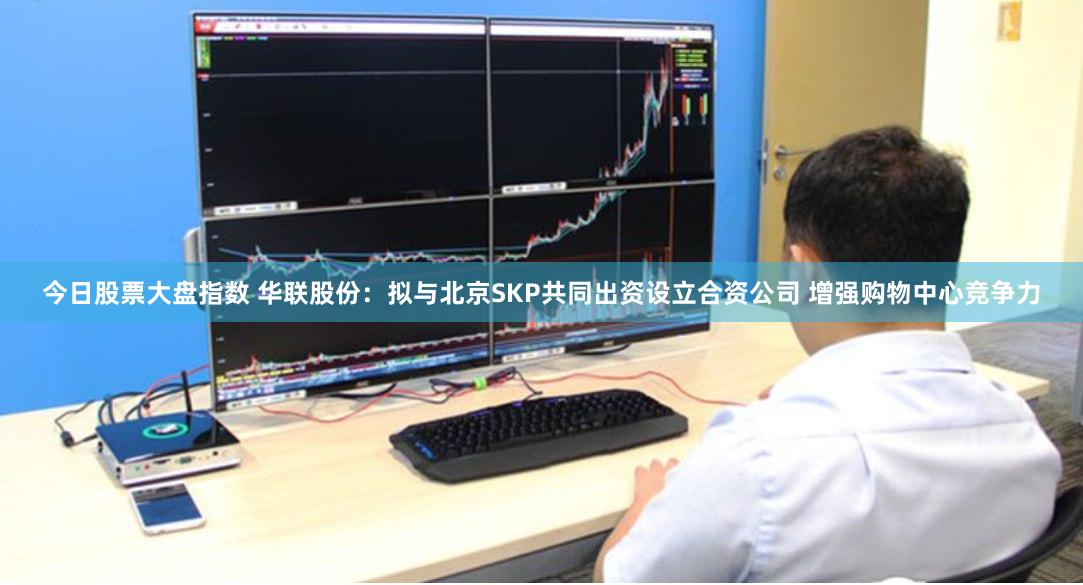 今日股票大盘指数 华联股份：拟与北京SKP共同出资设立合资公司 增强购物中心竞争力