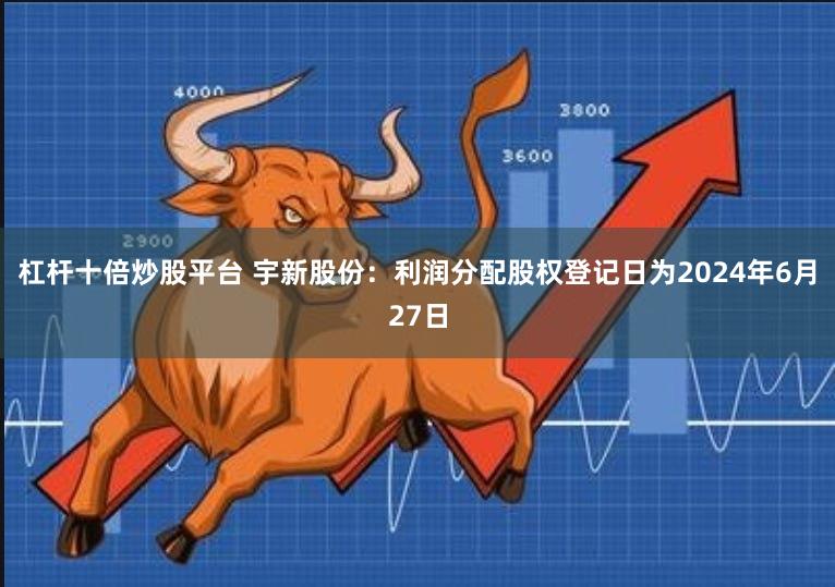 杠杆十倍炒股平台 宇新股份：利润分配股权登记日为2024年6月27日